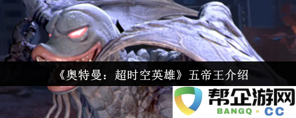《奥特曼：超时空英雄》中五位强大帝王的详细介绍与背景分析