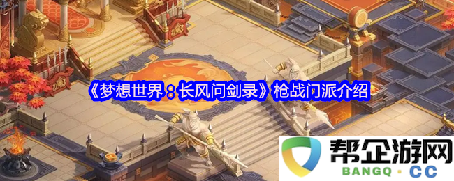 《梦想世界：长风问剑录》中的枪战门派全方位解析与角色特色介绍