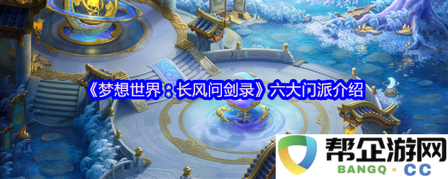 《梦想世界:长风问剑录》中的六大门派详细解析与介绍