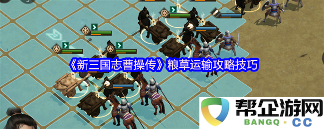 《新三国志曹操传》全面解析：粮草运输的最佳攻略与实用技巧分享