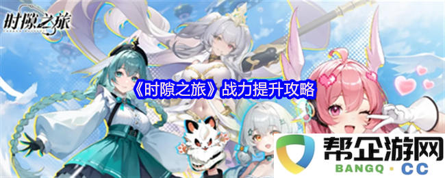 《时隙之旅》全面解析战力提升的方法与技巧指南