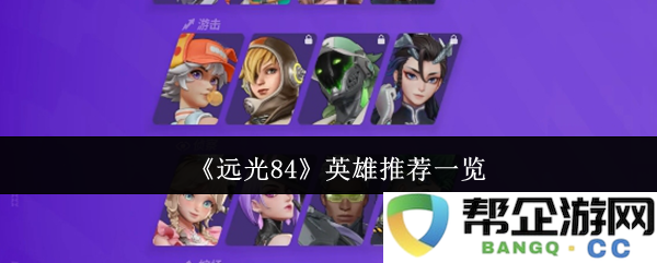 《远光84》游戏中英雄角色推荐详解及组合策略