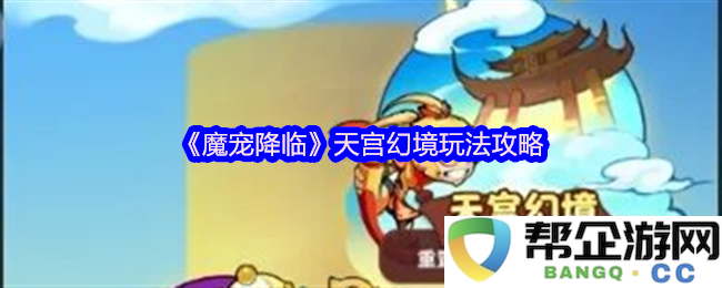 《魔宠降临》天宫幻境攻略大揭秘，带你轻松掌握游戏各项玩法技巧