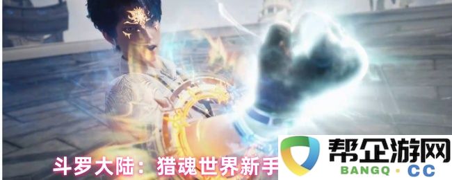 斗罗大陆：猎魂世界新手玩家任务清理详细流程解析与攻略分享