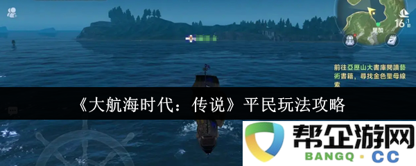 《大航海时代：传说》平民玩家的全面攻略与玩法指南，助你轻松航海探险