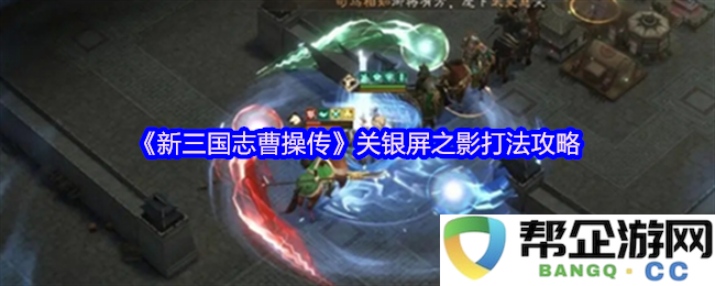 《新三国志曹操传》中关银屏之影的实用攻略与战斗技巧详解