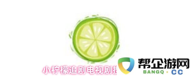 如何使用小柠檬应用程序高效搜索您喜欢的电视剧播放方式和相关信息