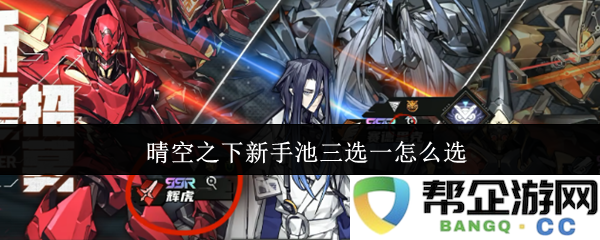 在晴空之下新手池的三选一决策攻略有哪些值得注意的要点与选择技巧