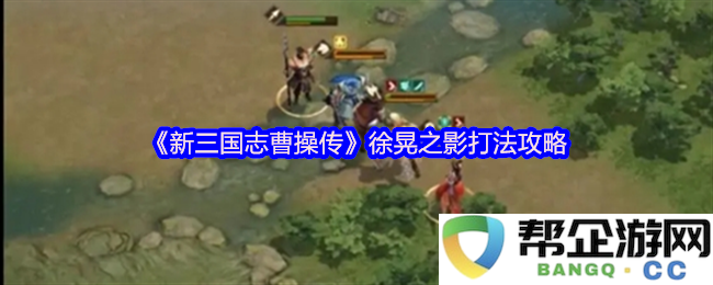 《新三国志曹操传》徐晃之影技能解析与实战技巧分享