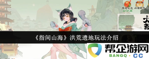 《指间山海》洪荒遗地新玩法全面解析与攻略分享