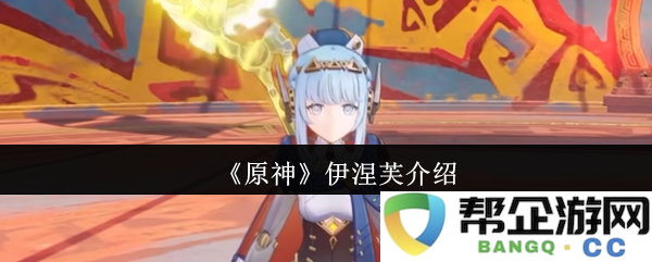 《原神》角色介绍：深入了解伊涅芙的背景故事与技能解析