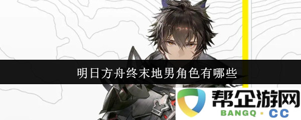 明日方舟终末地中的男性角色全面解析与介绍