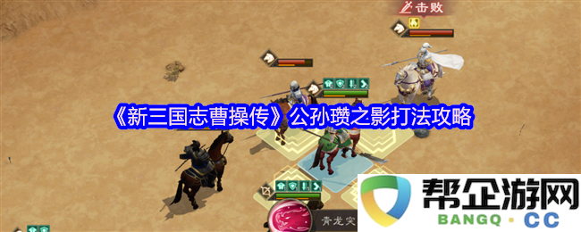 《新三国志曹操传》公孙瓒对战策略解析与影打法技巧分享