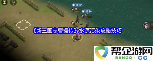 《新三国志曹操传》应对水源污染的全面攻略与技巧分享