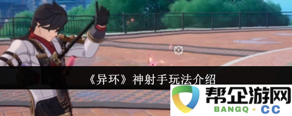 《异环》中的神射手攻略详解与玩法技巧分享