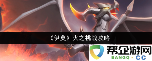 《伊莫》火之挑战全攻略分享：获取高分技巧与战斗策略详解