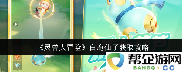 《灵兽大冒险》白鹿仙子的获取方法与技巧解析，助你轻松攻略游戏中的白鹿角色