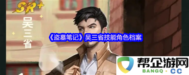 《盗墓笔记》吴三省的技能与角色详细档案解析及其在故事中的重要性