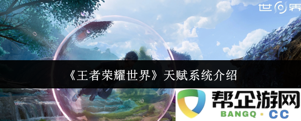 《王者荣耀世界》独特天赋系统详细解读与玩法分析