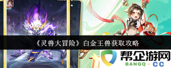 《灵兽大冒险》游戏中白金王兽获取详细攻略与技巧分享