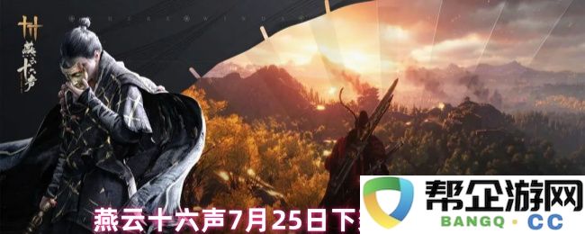 燕云十六声将在7月25日下架相关外观详细展示和资料汇总