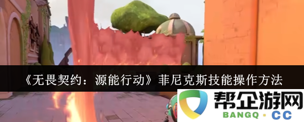 《无畏契约：源能行动》菲尼克斯角色技能使用技巧与操作指南