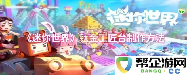 《迷你世界》钛金工匠台的制作步骤与技巧详细解析