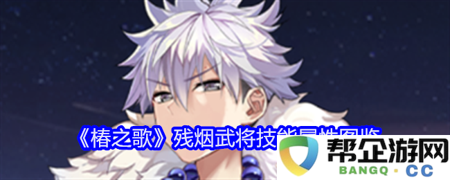 《椿之歌》残烟武将全面技能与属性解析图鉴