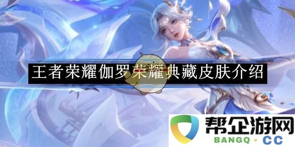 《王者荣耀》伽罗新荣耀典藏皮肤详细介绍与魅力解析