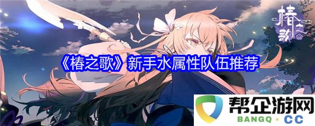 《椿之歌》中适合新手的水属性角色搭配推荐解析