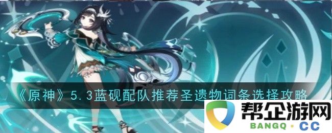 《原神》5.3蓝砚角色搭配与圣遗物词条优化全面攻略