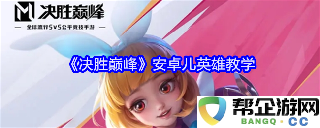 《巅峰对决》安卓儿英雄操作技巧及玩法详解
