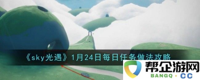 《sky光遇》1月24日每日任务详解与完成攻略分享