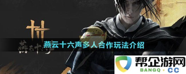 《燕云十六声》多玩家协作模式详解与玩法介绍