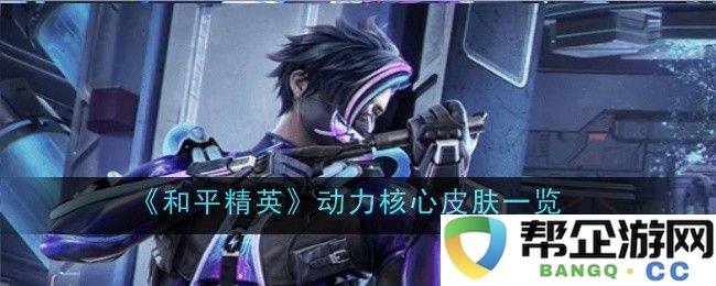 《和平精英》动力核心系列皮肤全面解析与展示