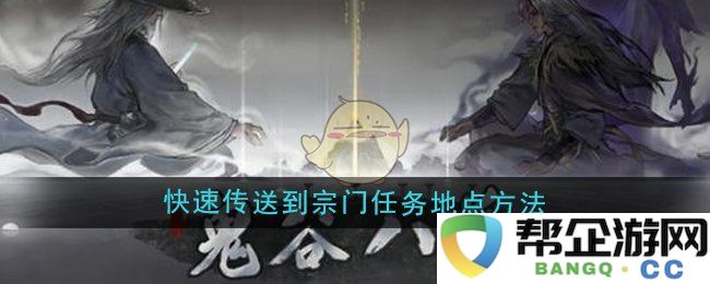 《鬼谷八荒》宗门任务地点快速传送的方法与技巧分享