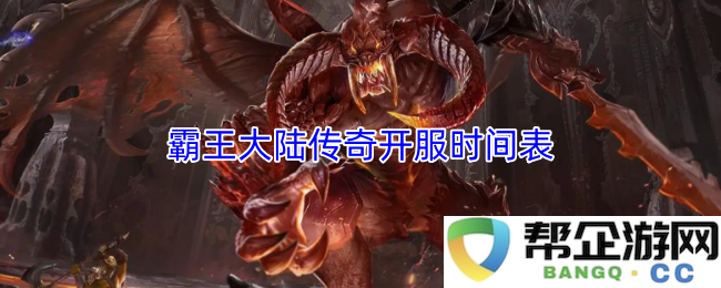 霸王大陆传奇全新服务器开服安排及时间表详细解析