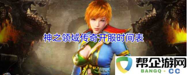 神之领域传奇游戏新服开启时间详细安排与更新信息