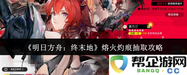 《明日方舟:终末地》中熔火灼痕的抽取技巧与攻略详解