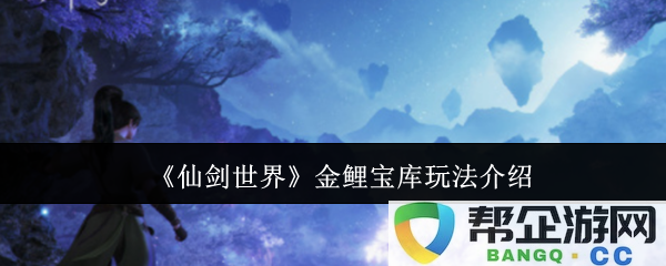 《仙剑世界》金鲤宝库的详细玩法解析与攻略介绍