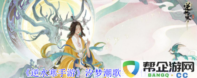 《逆水寒手游》汐梦潮歌最终篇任务详细攻略与Tips
