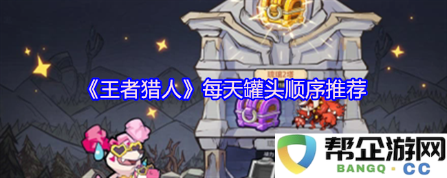 《王者猎人》每日罐头推荐顺序及使用技巧分享