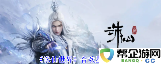 《诛仙世界》合欢星魄解析及最佳使用策略推荐