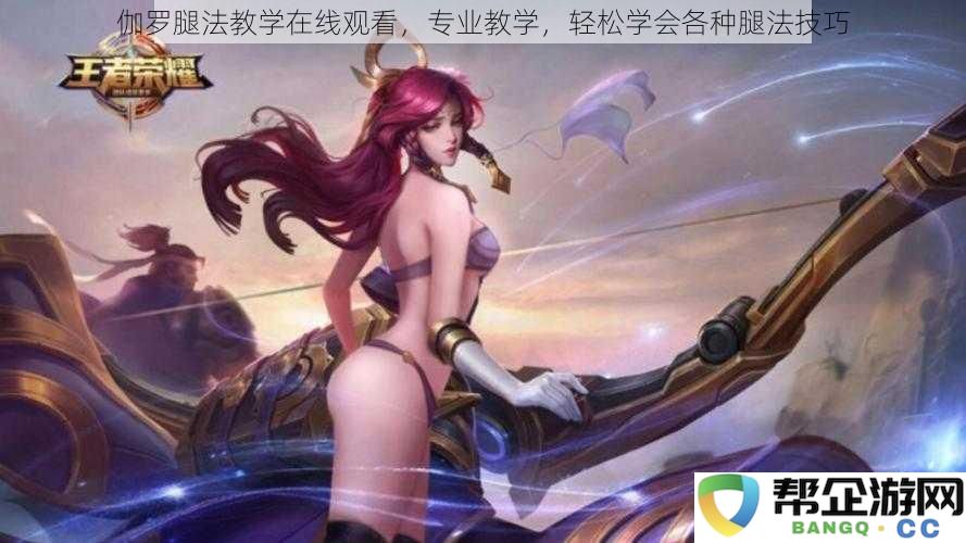 伽罗腿法教学在线观看，专业教学，轻松学会各种腿法技巧