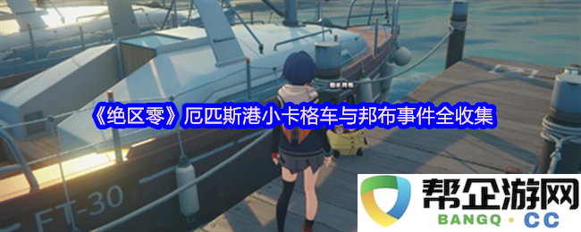 《绝区零》厄匹斯港小卡格车与邦布事件的详细资料与全部收录