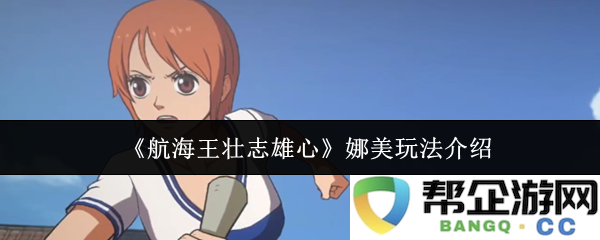 《航海王壮志雄心》娜美角色详细玩法解析与技能介绍