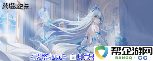 《艾塔纪元》白月武器的详细属性及使用指南
