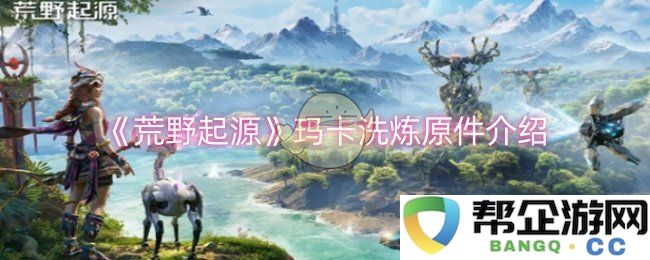 《荒野起源》玛卡洗炼材料详解与使用攻略