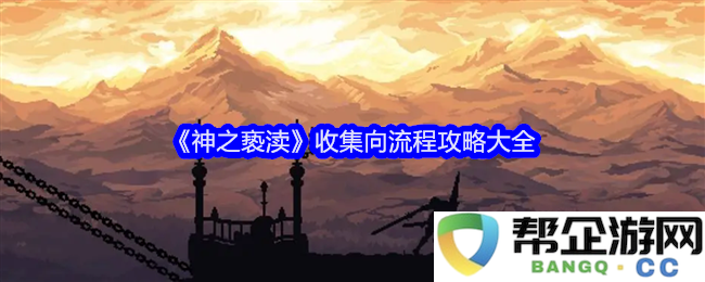 《神之亵渎》全面攻略汇总与收集流程详解