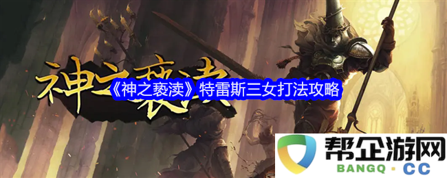 《神之亵渎》特雷斯三女角色战斗技巧详解与攻略